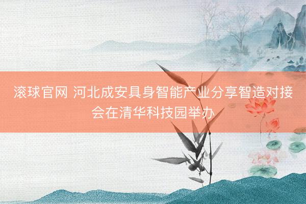 滚球官网 河北成安具身智能产业分享智造对接会在清华科技园举办