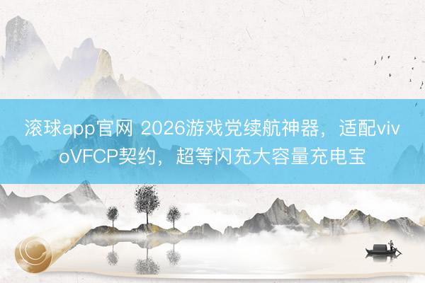 滚球app官网 2026游戏党续航神器,适配vivoVFCP契约,超等闪充大容量充电宝