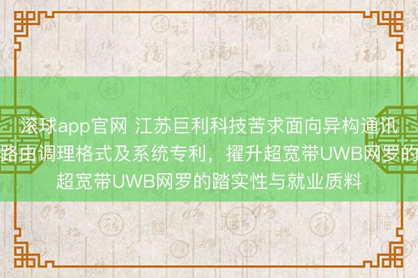滚球app官网 江苏巨利科技苦求面向异构通讯交换的芯片级动态路由调理格式及系统专利,擢升超宽带UWB网罗的踏实性与就业质料