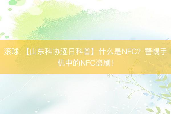 滚球 【山东科协逐日科普】什么是NFC?警惕手机中的NFC盗刷!