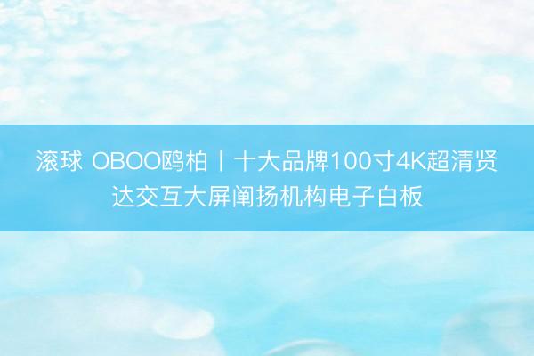滚球 OBOO鸥柏丨十大品牌100寸4K超清贤达交互大屏阐扬机构电子白板