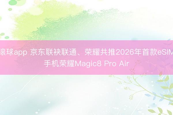 滚球app 京东联袂联通、荣耀共推2026年首款eSIM手机荣耀Magic8 Pro Air