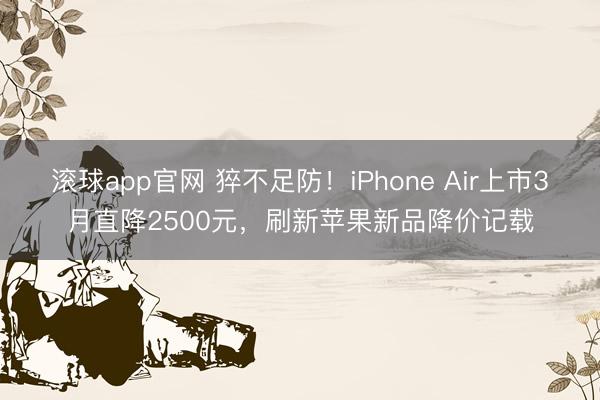 滚球app官网 猝不足防!iPhone Air上市3月直降2500元,刷新苹果新品降价记载