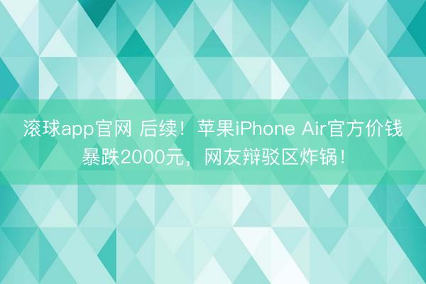 滚球app官网 后续!苹果iPhone Air官方价钱暴跌2000元,网友辩驳区炸锅!
