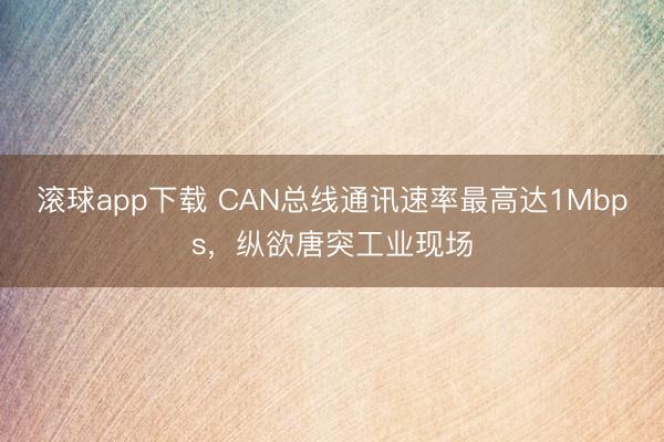 滚球app下载 CAN总线通讯速率最高达1Mbps，纵欲唐突工业现场