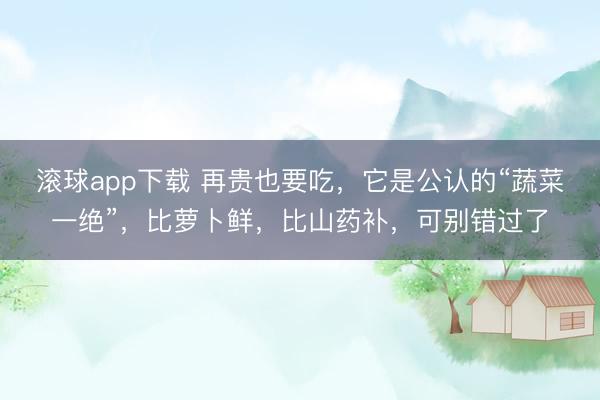 滚球app下载 再贵也要吃,它是公认的“蔬菜一绝”,比萝卜鲜,比山药补,可别错过了