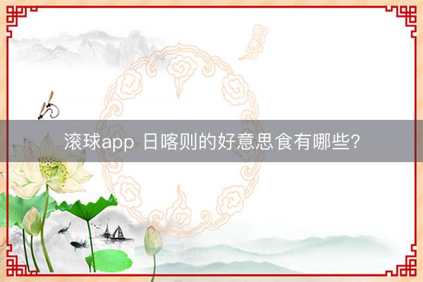 滚球app 日喀则的好意思食有哪些?