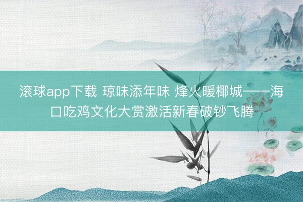 滚球app下载 琼味添年味 烽火暖椰城——海口吃鸡文化大赏激活新春破钞飞腾