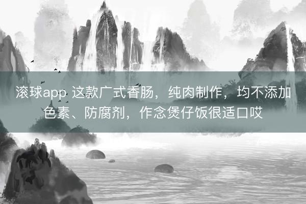滚球app 这款广式香肠，纯肉制作，均不添加色素、防腐剂，作念煲仔饭很适口哎