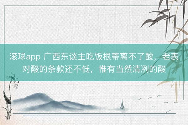 滚球app 广西东谈主吃饭根蒂离不了酸,老表对酸的条款还不低,惟有当然清冽的酸