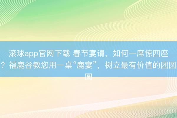 滚球app官网下载 春节宴请，如何一席惊四座？福鹿谷教您用一桌“鹿宴”，<a href=