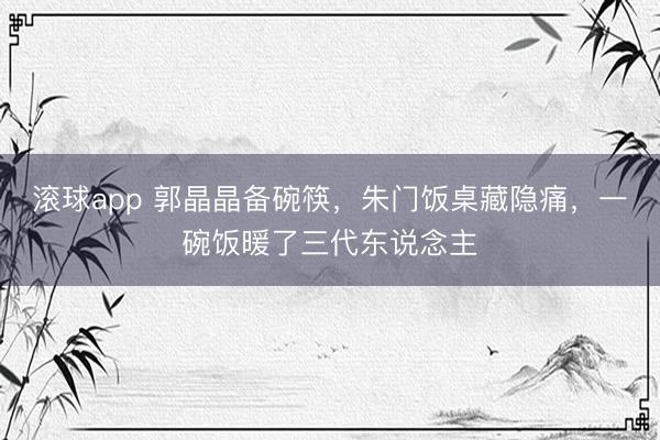 滚球app 郭晶晶备碗筷,朱门饭桌藏隐痛,一碗饭暖了三代东说念主