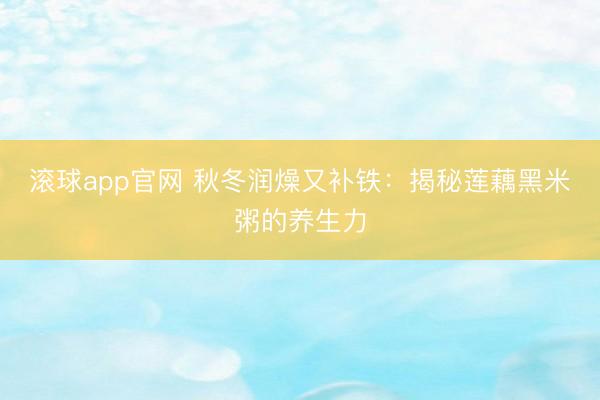 滚球app官网 秋冬润燥又补铁：揭秘莲藕黑米粥的养生力