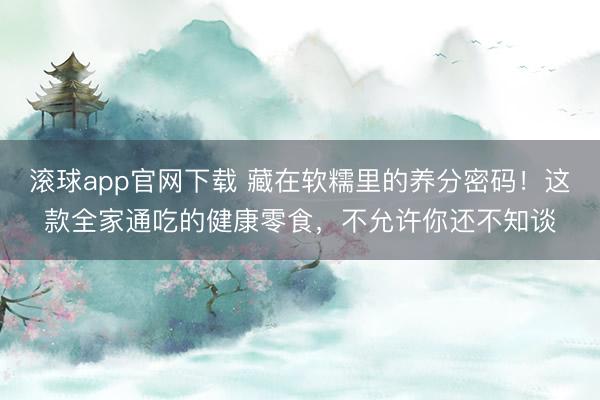 滚球app官网下载 藏在软糯里的养分密码！这款全家通吃的健康零食，不允许你还不知谈