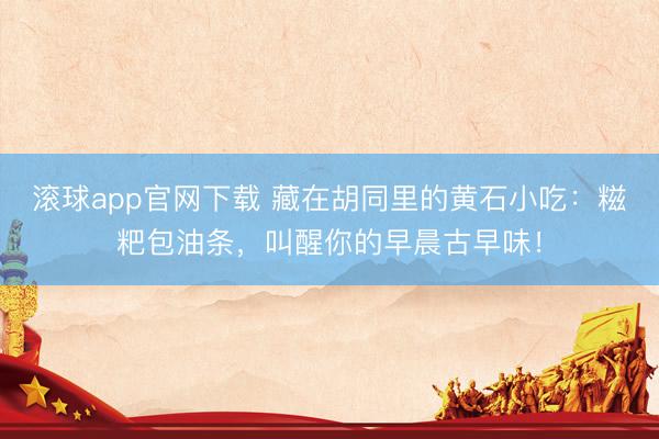 滚球app官网下载 藏在胡同里的黄石小吃：糍粑包油条，叫醒你的早晨古早味！