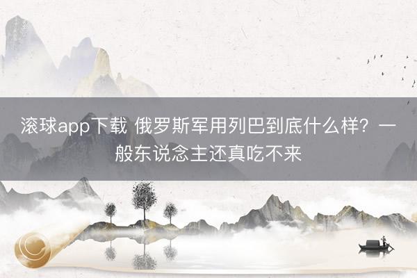 滚球app下载 俄罗斯军用列巴到底什么样?一般东说念主还真吃不来