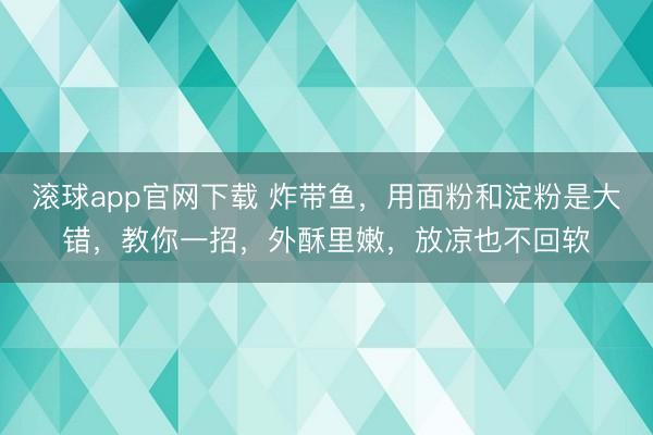 滚球app官网下载 炸带鱼,用面粉和淀粉是大错,教你一招,外酥里嫩,放凉也不回软