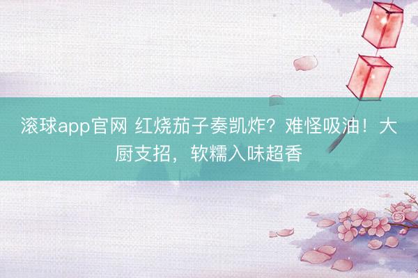 滚球app官网 红烧茄子奏凯炸？难怪吸油！大厨支招，软糯入味超香