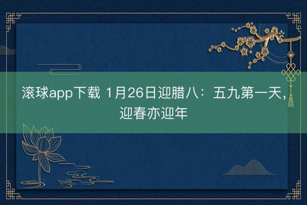 滚球app下载 1月26日迎腊八：五九第一天，迎春亦迎年