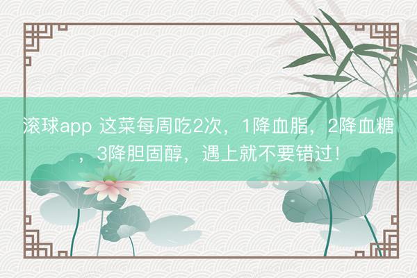 滚球app 这菜每周吃2次，1降血脂，2降血糖，3降胆固醇，遇上就不要错过！