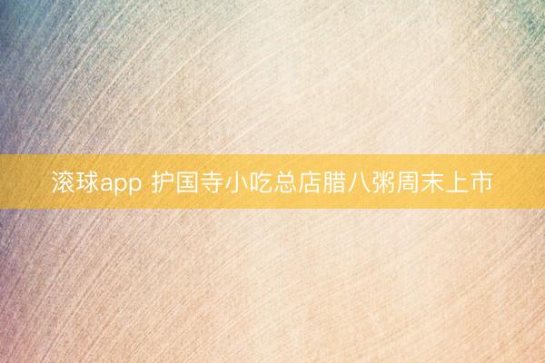 滚球app 护国寺小吃总店腊八粥周末上市