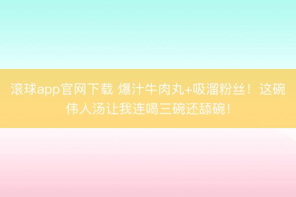 滚球app官网下载 爆汁牛肉丸+吸溜粉丝！这碗伟人汤让我连喝三碗还舔碗！