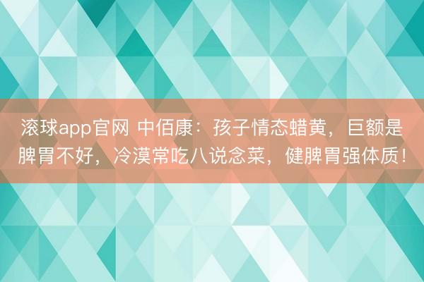 滚球app官网 中佰康：孩子情态蜡黄，巨额是脾胃不好，冷漠常吃八说念菜，健脾胃强体质！