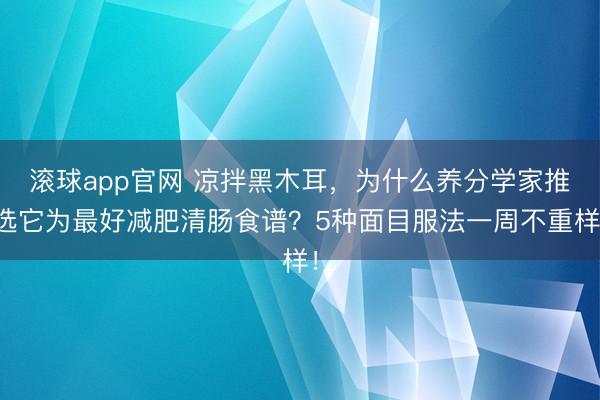 滚球app官网 凉拌黑木耳，为什么养分学家推选它为最好减肥清肠食谱？5种面目服法一周不重样！