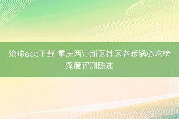 滚球app下载 重庆两江新区社区老暖锅必吃榜深度评测陈述
