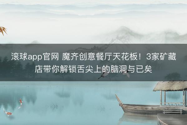 滚球app官网 魔齐创意餐厅天花板!3家矿藏店带你解锁舌尖上的脑洞与已矣