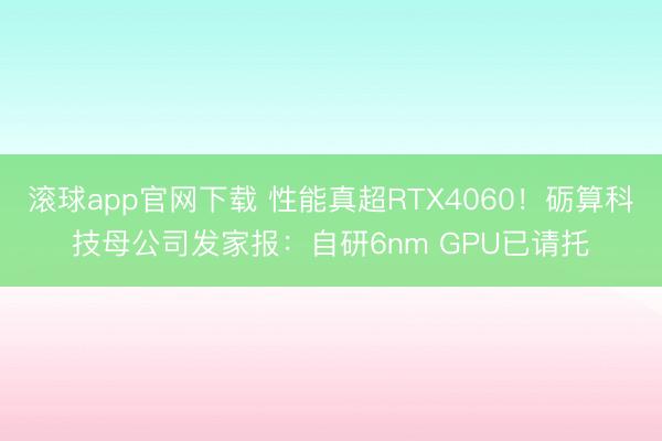 滚球app官网下载 性能真超RTX4060!砺算科技母公司发家报:自研6nm GPU已请托