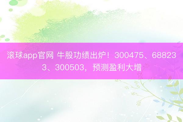 滚球app官网 牛股功绩出炉！300475、688233、300503，预测盈利大增