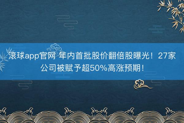 滚球app官网 年内首批股价翻倍股曝光！27家公司被赋予超50%高涨预期！