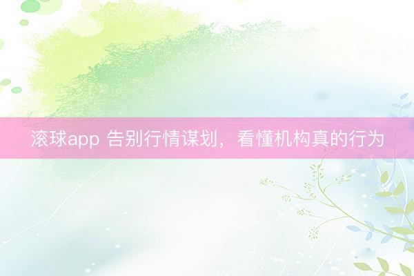 滚球app 告别行情谋划，看懂机构真的行为