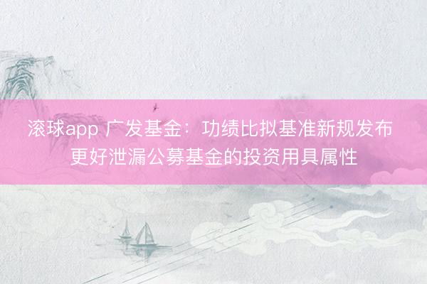 滚球app 广发基金：功绩比拟基准新规发布 更好泄漏公募基金的投资用具属性