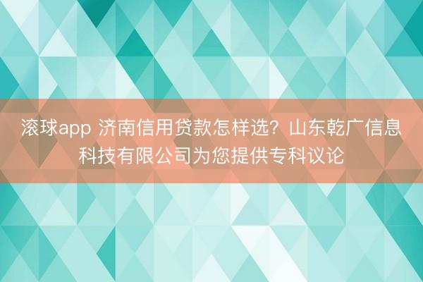 滚球app 济南信用贷款怎样选？山东乾广信息科技有限公司为您提供专科议论