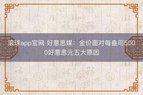 滚球app官网 好意思媒:金价面对每盎司5000好意思元五大原因