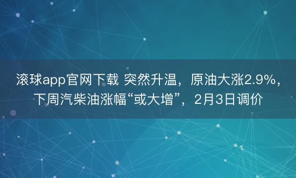 滚球app官网下载 突然升温,原油大涨2.9%,下周汽柴油涨幅“或大增”,2月3日调价
