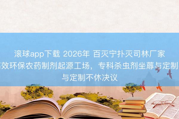 滚球app下载 2026年 百灭宁扑灭司林厂家保举:高效环保农药制剂起源工场,专科杀虫剂坐蓐与定制不休决议