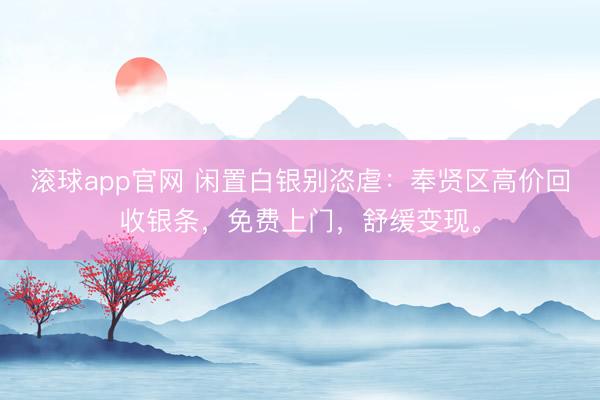 滚球app官网 闲置白银别恣虐：奉贤区高价回收银条，免费上门，舒缓变现。