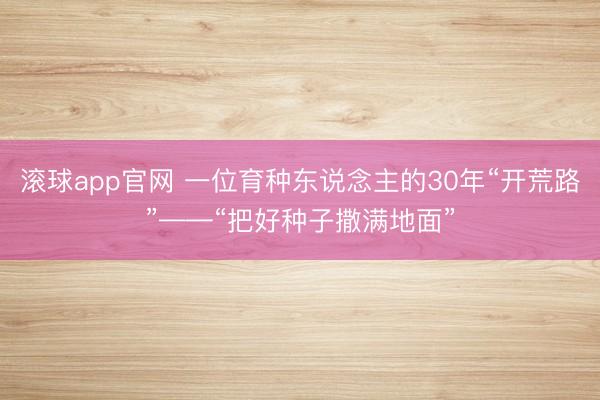 滚球app官网 一位育种东说念主的30年“开荒路”——“把好种子撒满地面”