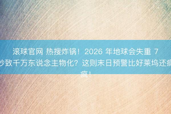 滚球官网 热搜炸锅！2026 年地球会失重 7 秒致千万东说念主物化？这则末日预警比好莱坞还疯！