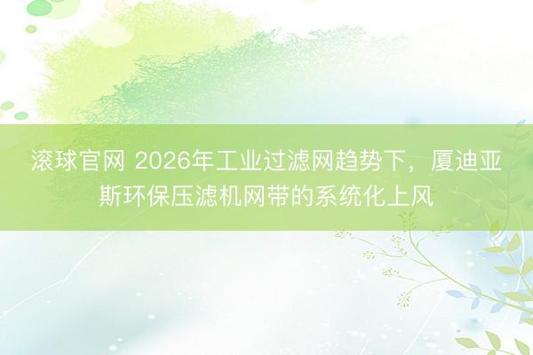 滚球官网 2026年工业过滤网趋势下，厦迪亚斯环保压滤机网带的系统化上风