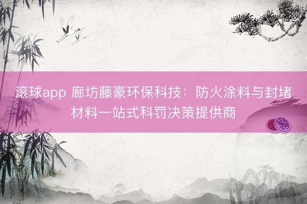 滚球app 廊坊藤豪环保科技:防火涂料与封堵材料一站式科罚决策提供商