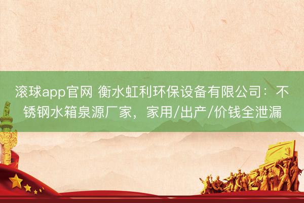 滚球app官网 衡水虹利环保设备有限公司：不锈钢水箱泉源厂家，家用/出产/价钱全泄漏