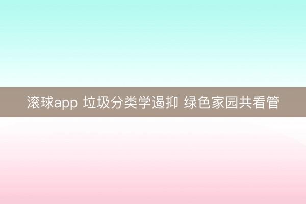 滚球app 垃圾分类学遏抑 绿色家园共看管