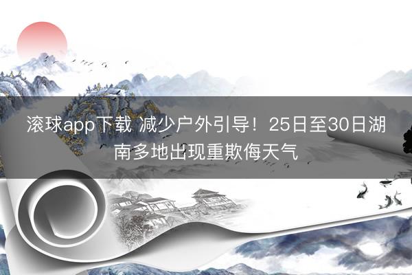 滚球app下载 减少户外引导!25日至30日湖南多地出现重欺侮天气