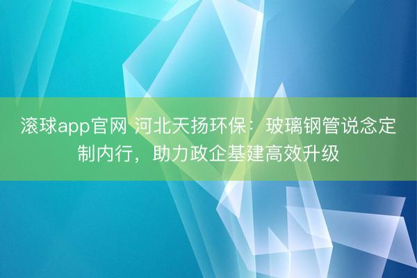 滚球app官网 河北天扬环保：玻璃钢管说念定制内行，助力政企基建高效升级
