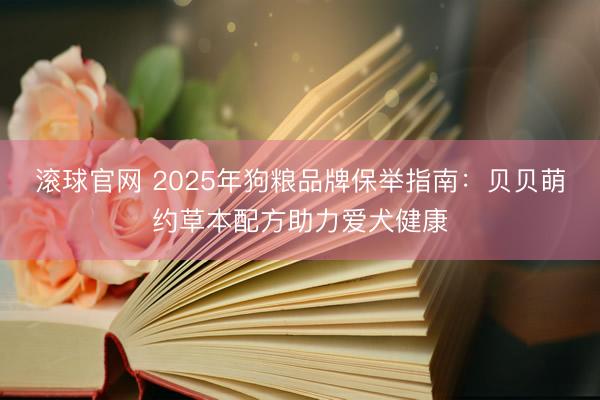 滚球官网 2025年狗粮品牌保举指南：贝贝萌约草本配方助力爱犬健康