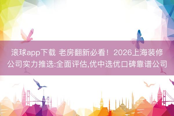 滚球app下载 老房翻新必看！2026上海装修公司实力推选:全面评估，优中选优口碑靠谱公司